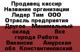 Продавец-кассир › Название организации ­ Лидер Тим, ООО › Отрасль предприятия ­ Другое › Минимальный оклад ­ 31 500 - Все города Работа » Вакансии   . Амурская обл.,Константиновский р-н